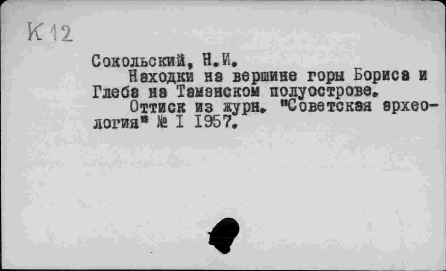 ﻿К n
Сокольский, Н.И.
Находки на вершине горы Бориса и Глеба на Таманском полуострове.
Оттиск из жури, "Советская археология" Ж I 1957.